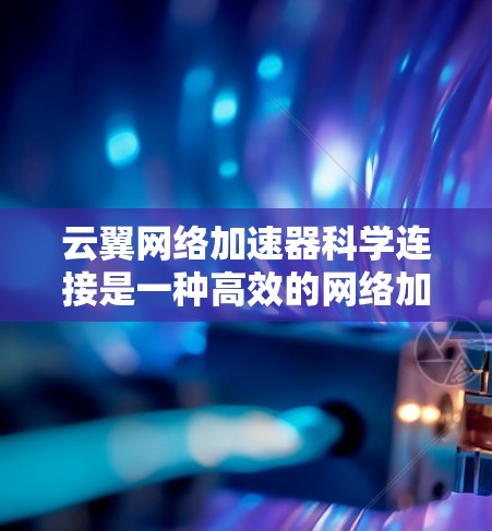 云翼网络加速器科学连接是一种高效的网络加速技术，旨在提升数据在云环境中传输的速度和性能。它通过智能化的数据包处理和优化，能够在大数据传输、云计算和高性能计算等场景中显著提升网络性能