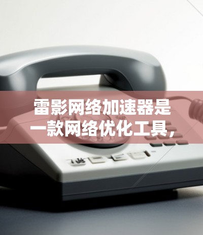 雷影网络加速器是一款网络优化工具，能够帮助用户加速网络连接，尤其是在访问国外服务器或网站时。以下是设置雷影网络加速器以访问海外网络的步骤和注意事项