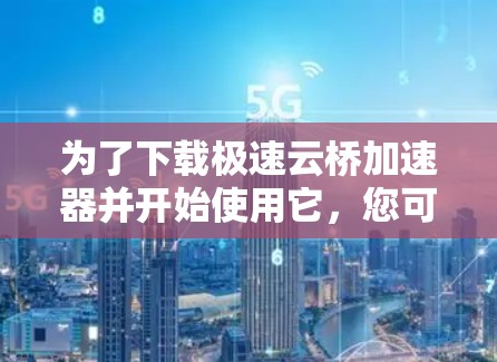 为了下载极速云桥加速器并开始使用它，您可以按照以下步骤操作