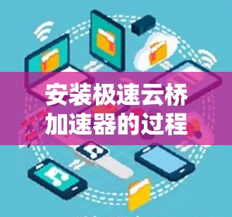 安装极速云桥加速器的过程可以分为几个步骤，以下是一个清晰的指南，帮助您顺利完成安装