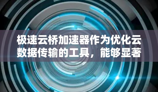 极速云桥加速器作为优化云数据传输的工具，能够显著提升企业的网络性能。以下是对其的详细分析和建议