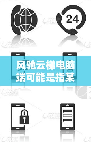 风驰云梯电脑端可能是指某个软件或应用程序的电脑版。如果这是一个视频传播平台、在线协作工具或者其他类型的应用程序，它的电脑端通常可以通过官方网站、应用商店或相关平台下载