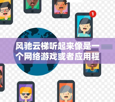 风驰云梯听起来像是一个网络游戏或者应用程序的名字，但并没有广泛知名的安卓版本。如果你指的是某个特定的应用或游戏，请提供更多信息，以便我更好地帮助你
