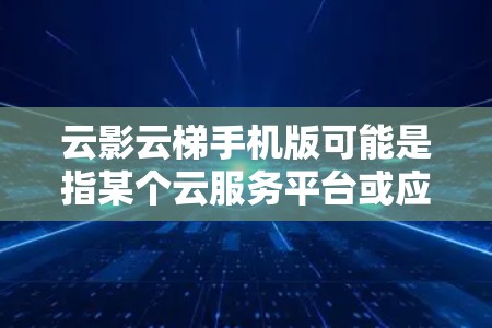 云影云梯手机版可能是指某个云服务平台或应用程序的手机版本。如果你在寻找对应的手机应用，建议通过以下步骤获取
