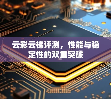 云影云梯评测，性能与稳定性的双重突破