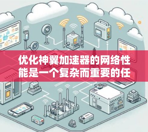 优化神翼加速器的网络性能是一个复杂而重要的任务，涉及多个方面的调整和优化。以下是一个有条理的优化步骤和策略，帮助您实现网络性能的提升