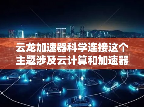 云龙加速器科学连接这个主题涉及云计算和加速器技术在科学研究中的应用。以下是一些关键点和解释