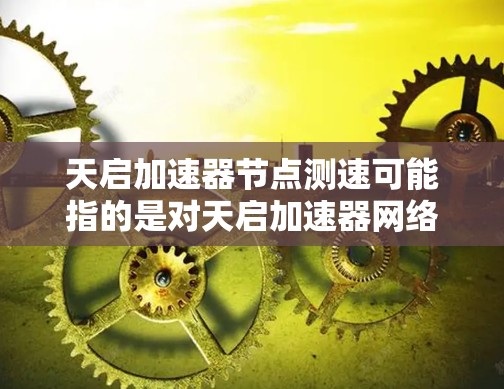 天启加速器节点测速可能指的是对天启加速器网络节点的性能进行测试和测量，通常涉及网络延迟、带宽、节点可用性等方面的测试。以下是一些可能的测速方法和步骤