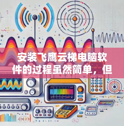安装飞鹰云梯电脑软件的过程虽然简单，但为了确保顺利安装和使用，以下步骤将为您提供一个清晰的指南