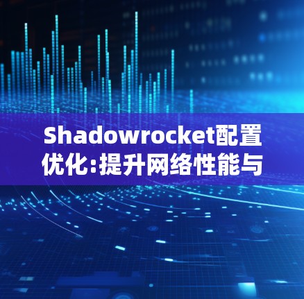 Shadowrocket配置优化:提升网络性能与稳定性