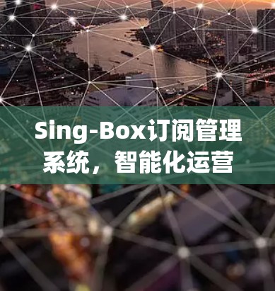 Sing-Box订阅管理系统，智能化运营的核心支撑
