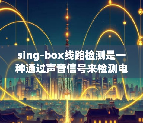 sing-box线路检测是一种通过声音信号来检测电路状态的方法，主要用于快速判断电路是否连接正确，是否存在短路或断路。以下是对这一技术的详细解析