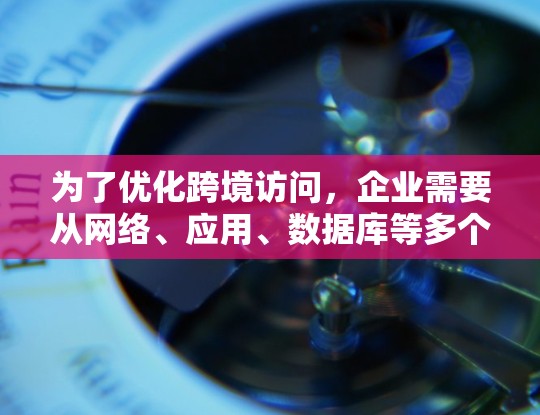 为了优化跨境访问，企业需要从网络、应用、数据库等多个层面进行综合优化，以下是具体的优化策略