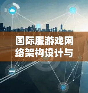 国际服游戏网络架构设计与优化，关键技术与应用