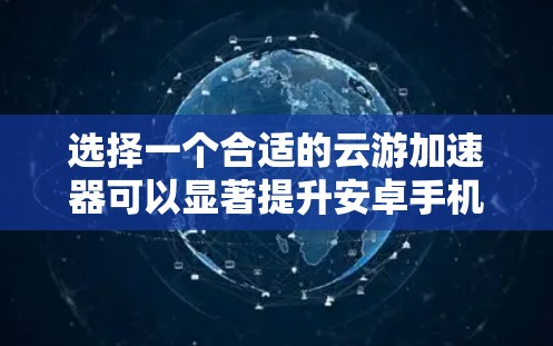 选择一个合适的云游加速器可以显著提升安卓手机的游戏性能，以下是根据您的需求整理的分步指南