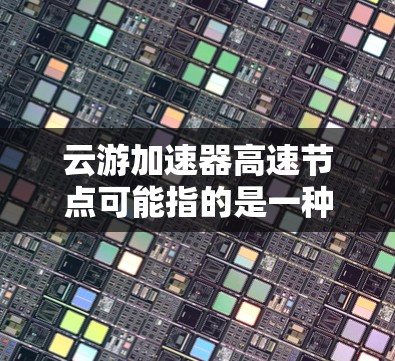 云游加速器高速节点可能指的是一种网络加速服务或加速器解决方案，旨在通过优化网络性能、减少延迟或提高数据传输效率。具体功能和实现方式可能因提供商而异