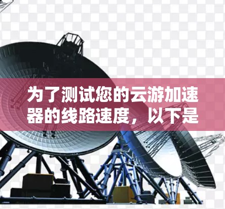 为了测试您的云游加速器的线路速度，以下是一份有条理的测试指南和步骤，帮助您全面评估加速器的性能
