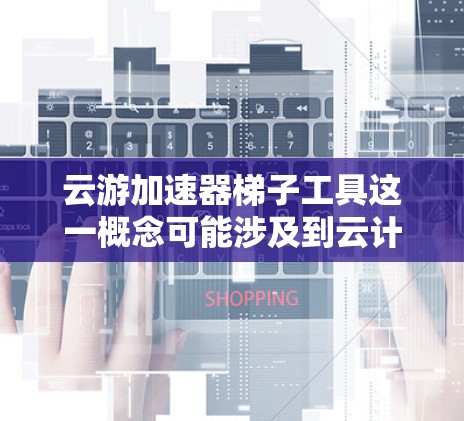 云游加速器梯子工具这一概念可能涉及到云计算环境中的梯度计算和加速器工具。以下是一些可能相关的内容和工具