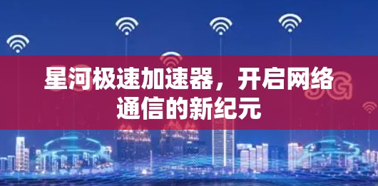 星河极速加速器，开启网络通信的新纪元
