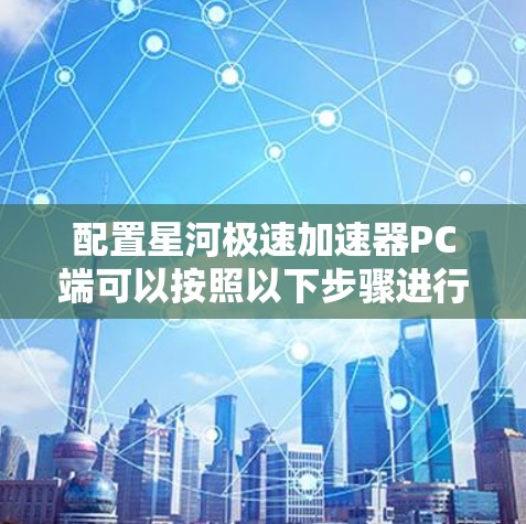 配置星河极速加速器PC端可以按照以下步骤进行