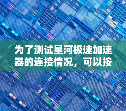 为了测试星河极速加速器的连接情况,可以按照以下步骤进行 为了测试星河极速加速器的连接情况,可以按照以下步骤进行