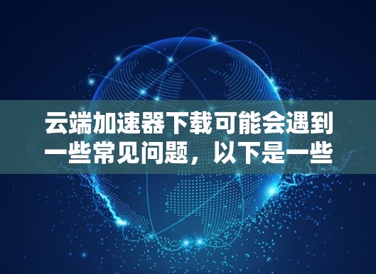 云端加速器下载可能会遇到一些常见问题，以下是一些可能的解决方法