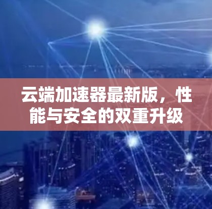 云端加速器最新版，性能与安全的双重升级