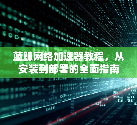 蓝鲸网络加速器教程，从安装到部署的全面指南