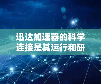 迅达加速器的科学连接是其运行和研究的关键部分，涉及多个环节，确保数据的高效传输和安全处理。以下是对迅达加速器科学连接的详细分析