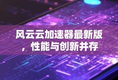 风云云加速器最新版，性能与创新并存