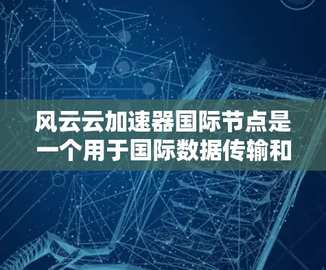 风云云加速器国际节点是一个用于国际数据传输和访问的高效加速服务，旨在帮助用户减少延迟、提高传输速度，并确保数据安全。以下是对该服务的详细分析