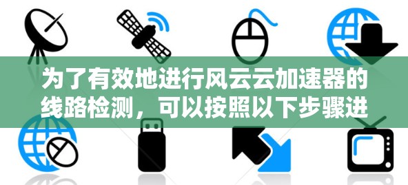 为了有效地进行风云云加速器的线路检测，可以按照以下步骤进行