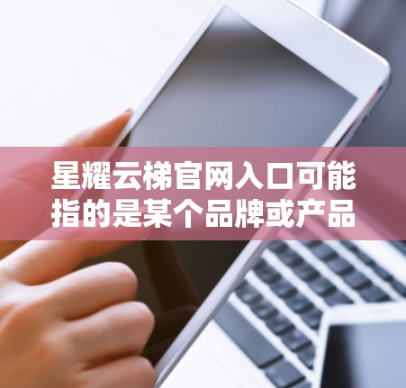 星耀云梯官网入口可能指的是某个品牌或产品的官方网站入口。由于星耀云梯可能是一个特定品牌或产品名称，具体的官网入口可能因品牌或产品而异。以下是一些可能的方法来找到星耀云梯的官网入口