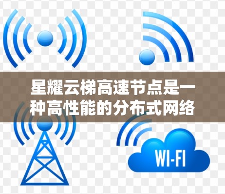 星耀云梯高速节点是一种高性能的分布式网络节点，主要用于提升网络的处理能力和可靠性。以下是其详细解析