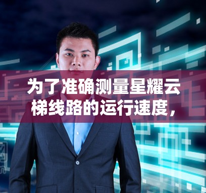 为了准确测量星耀云梯线路的运行速度，可以按照以下步骤进行