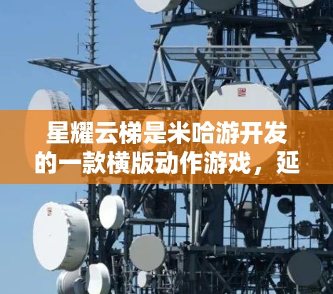 星耀云梯是米哈游开发的一款横版动作游戏，延续了公司一贯的高质量制作水准。以下是对这款游戏的详细评测，帮助你了解它的优点和不足