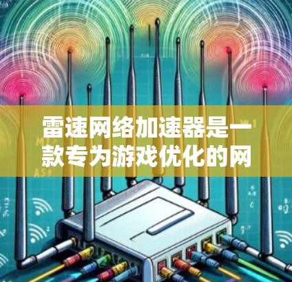 雷速网络加速器是一款专为游戏优化的网络加速工具，旨在通过智能分流量、优化路由和降低延迟，提升游戏连接速度和稳定性。以下是使用雷速网络加速器优化游戏线路的一般步骤和注意事项