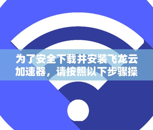 为了安全下载并安装飞龙云加速器，请按照以下步骤操作
