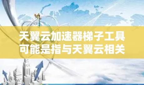 天翼云加速器梯子工具可能是指与天翼云相关的加速器工具中的梯子部分或相关功能。然而，具体指的是什么还需要更多的上下文来明确。以下是一些可能的解释和相关信息