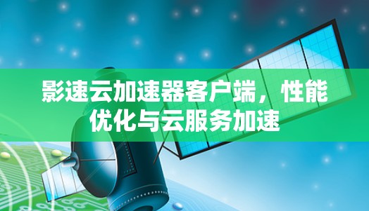 影速云加速器客户端，性能优化与云服务加速
