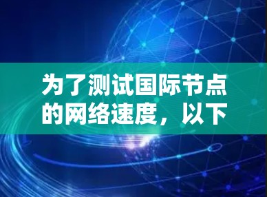 为了测试国际节点的网络速度，以下是一些推荐的测速工具，每个工具都有其独特的优势，适用于不同的需求