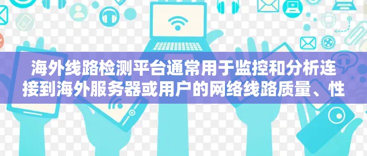 海外线路检测平台通常用于监控和分析连接到海外服务器或用户的网络线路质量、性能和可靠性。这些平台可能涉及多种技术和工具，包括网络监控、数据分析、问题定位和解决等。以下是一些可能的需求和功能