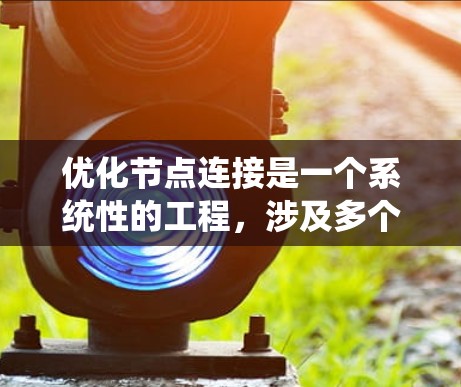 优化节点连接是一个系统性的工程，涉及多个方面的评估和调整。以下是对优化策略的总结和建议