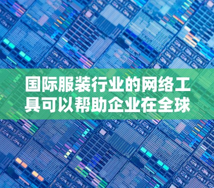 国际服装行业的网络工具可以帮助企业在全球市场中有效运作，覆盖从生产到销售、物流到支付的各个环节。以下是国际服网络工具的详细分类