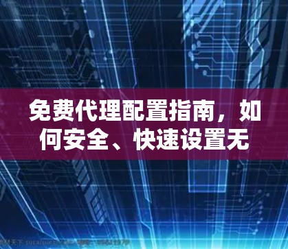 免费代理配置指南，如何安全、快速设置无缝代理服务器