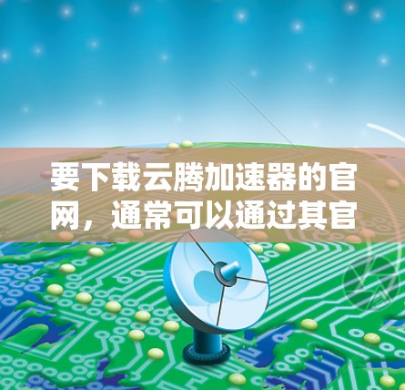 要下载云腾加速器的官网，通常可以通过其官方网站进行操作。以下是常见的步骤