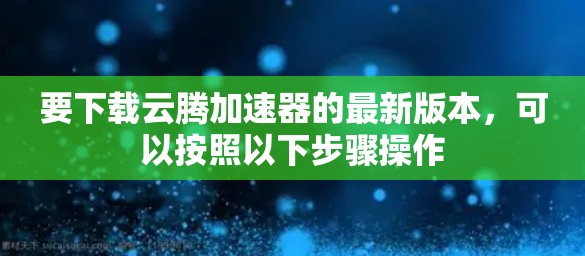 要下载云腾加速器的最新版本，可以按照以下步骤操作