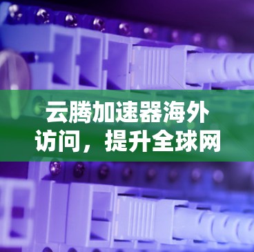 云腾加速器海外访问，提升全球网络性能与用户体验