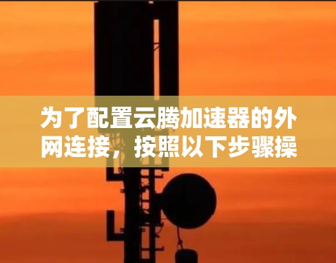 为了配置云腾加速器的外网连接，按照以下步骤操作