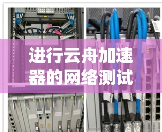 进行云舟加速器的网络测试是一个系统性的过程，旨在全面评估其网络性能和稳定性。以下是详细的测试步骤和建议